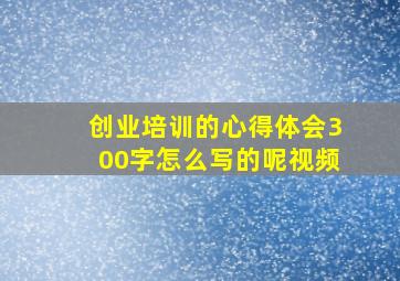 创业培训的心得体会300字怎么写的呢视频