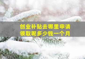 创业补贴去哪里申请领取呢多少钱一个月