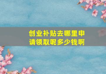 创业补贴去哪里申请领取呢多少钱啊