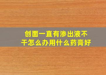 创面一直有渗出液不干怎么办用什么药膏好