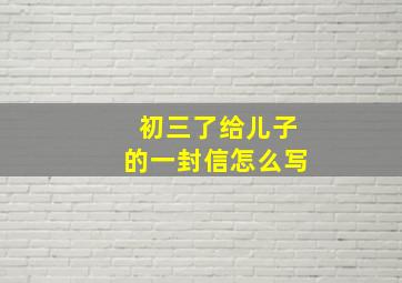 初三了给儿子的一封信怎么写