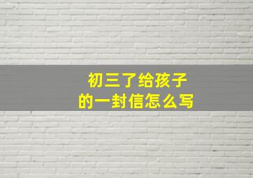 初三了给孩子的一封信怎么写