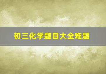 初三化学题目大全难题