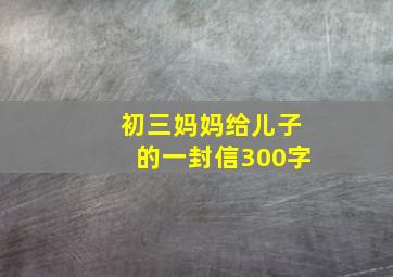 初三妈妈给儿子的一封信300字