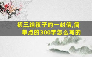 初三给孩子的一封信,简单点的300字怎么写的