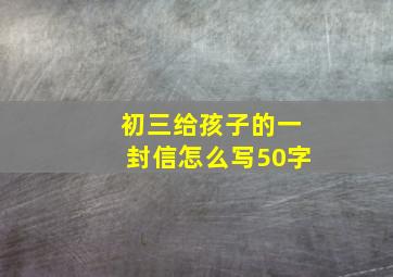 初三给孩子的一封信怎么写50字