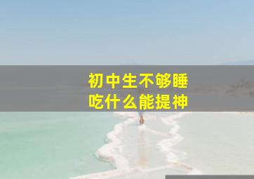 初中生不够睡吃什么能提神