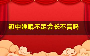 初中睡眠不足会长不高吗