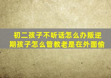 初二孩子不听话怎么办叛逆期孩子怎么管教老是在外面偷