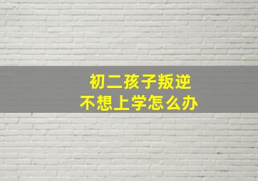 初二孩子叛逆不想上学怎么办