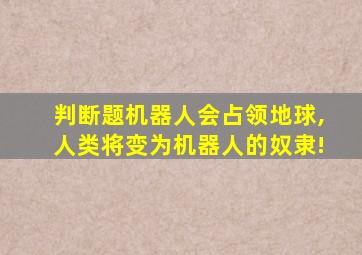 判断题机器人会占领地球,人类将变为机器人的奴隶!