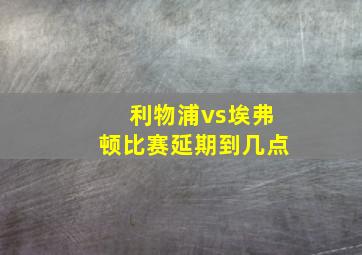 利物浦vs埃弗顿比赛延期到几点