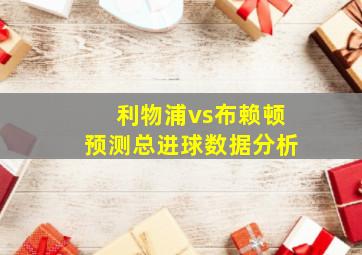 利物浦vs布赖顿预测总进球数据分析