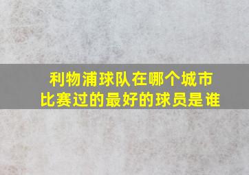 利物浦球队在哪个城市比赛过的最好的球员是谁