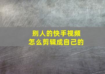 别人的快手视频怎么剪辑成自己的