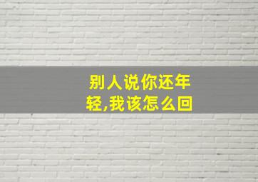 别人说你还年轻,我该怎么回