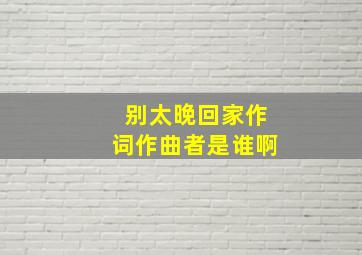 别太晚回家作词作曲者是谁啊