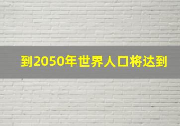 到2050年世界人口将达到