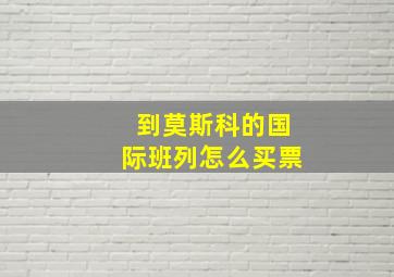 到莫斯科的国际班列怎么买票