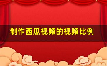 制作西瓜视频的视频比例