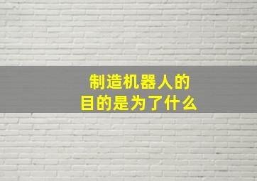 制造机器人的目的是为了什么