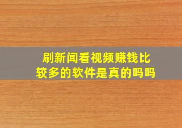 刷新闻看视频赚钱比较多的软件是真的吗吗