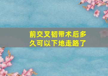 前交叉韧带术后多久可以下地走路了