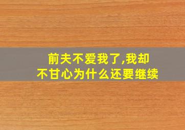 前夫不爱我了,我却不甘心为什么还要继续