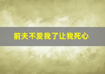 前夫不爱我了让我死心