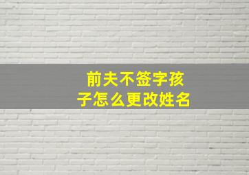 前夫不签字孩子怎么更改姓名