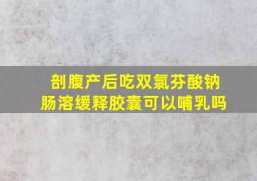 剖腹产后吃双氯芬酸钠肠溶缓释胶囊可以哺乳吗