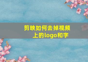 剪映如何去掉视频上的logo和字