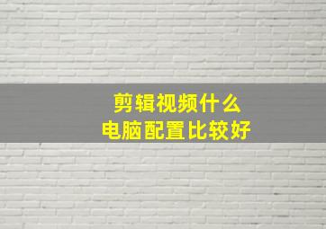 剪辑视频什么电脑配置比较好