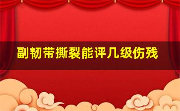 副韧带撕裂能评几级伤残