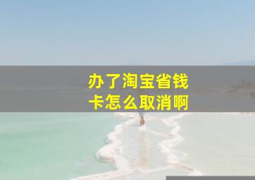 办了淘宝省钱卡怎么取消啊