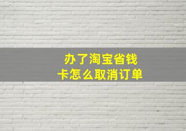 办了淘宝省钱卡怎么取消订单