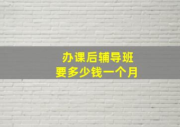 办课后辅导班要多少钱一个月