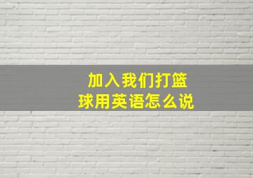 加入我们打篮球用英语怎么说