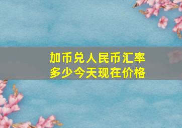 加币兑人民币汇率多少今天现在价格