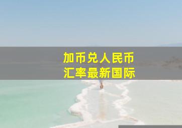 加币兑人民币汇率最新国际