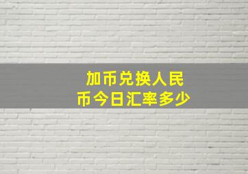 加币兑换人民币今日汇率多少