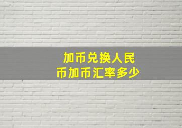 加币兑换人民币加币汇率多少