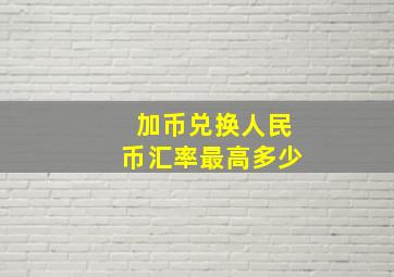 加币兑换人民币汇率最高多少