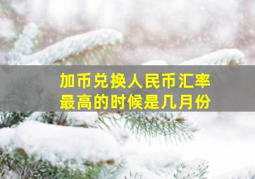 加币兑换人民币汇率最高的时候是几月份