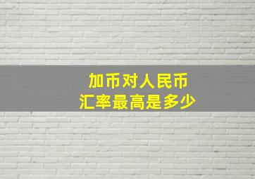 加币对人民币汇率最高是多少