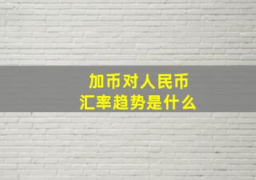 加币对人民币汇率趋势是什么