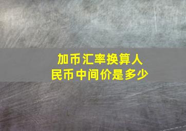 加币汇率换算人民币中间价是多少