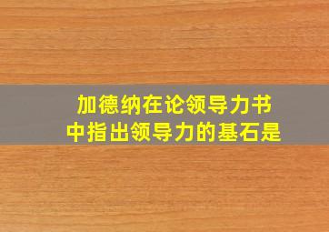 加德纳在论领导力书中指出领导力的基石是