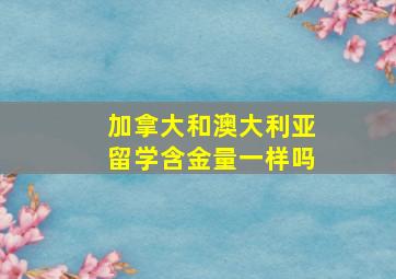 加拿大和澳大利亚留学含金量一样吗