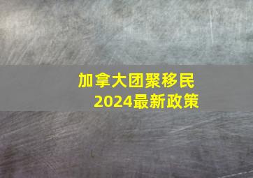 加拿大团聚移民2024最新政策